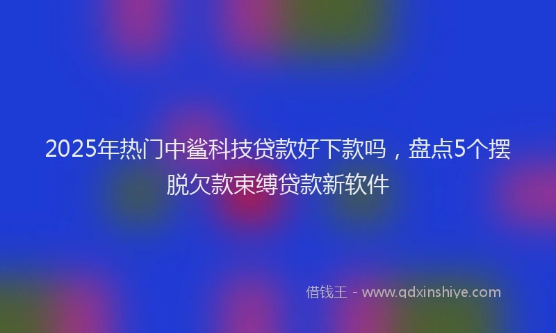 2025年热门中鲨科技贷款好下款吗，盘点5个摆脱欠款束缚贷款新软件