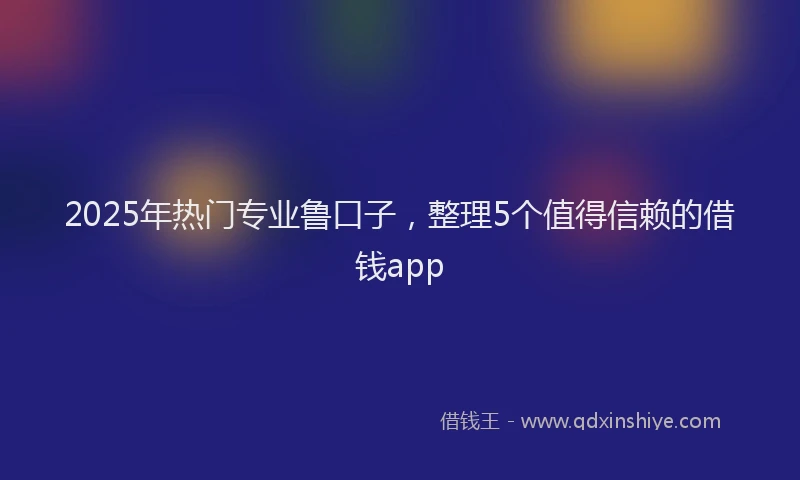 2025年热门专业鲁口子，整理5个值得信赖的借钱app