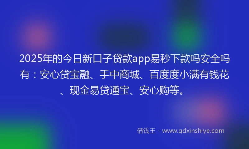2025年的今日新口子贷款app易秒下款吗安全吗有：安心贷宝融、手中商城、百度度小满有钱花、现金易贷通宝、安心购等。