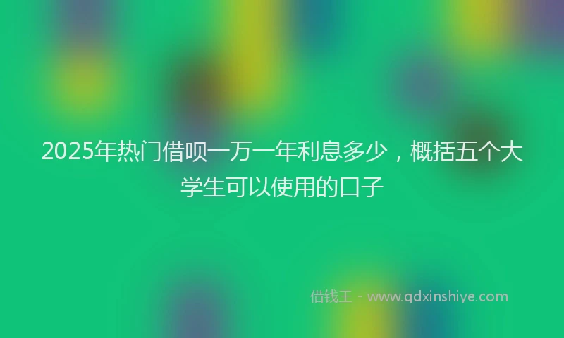 2025年热门借呗一万一年利息多少，概括五个大学生可以使用的口子