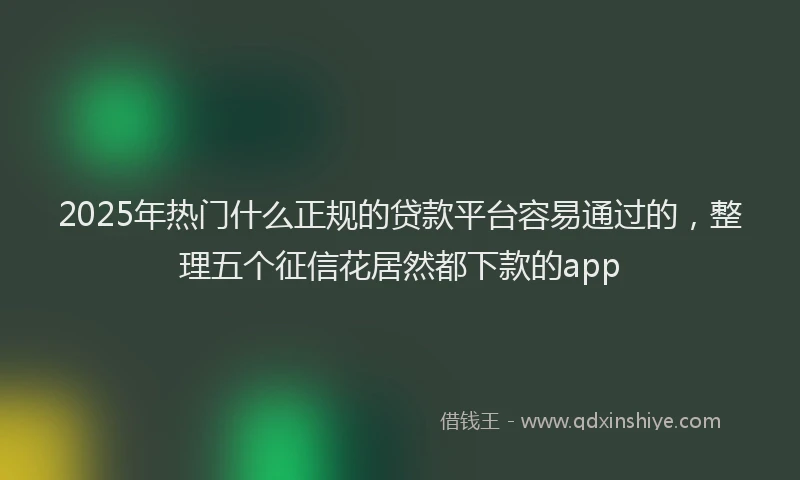 2025年热门什么正规的贷款平台容易通过的，整理五个征信花居然都下款的app