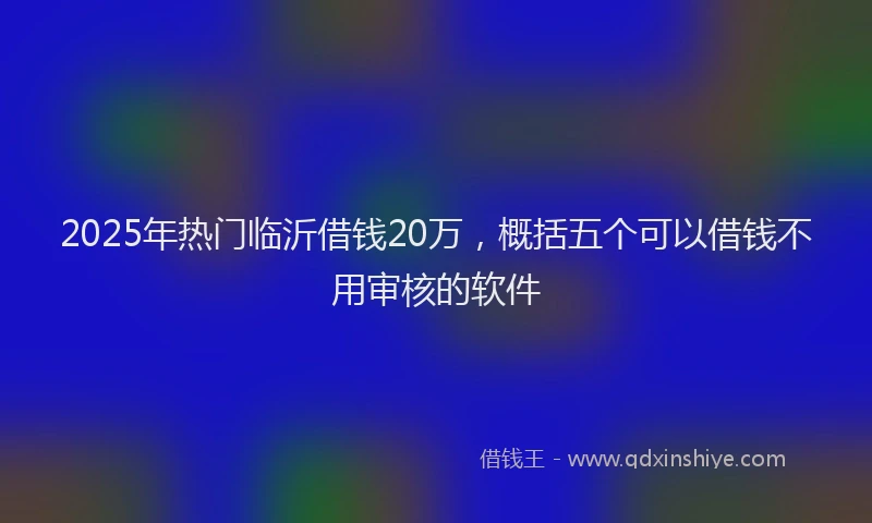 2025年热门临沂借钱20万，概括五个可以借钱不用审核的软件
