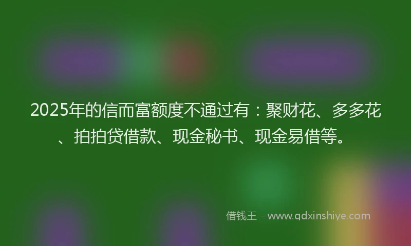 2025年的信而富额度不通过有：聚财花、多多花、拍拍贷借款、现金秘书、现金易借等。