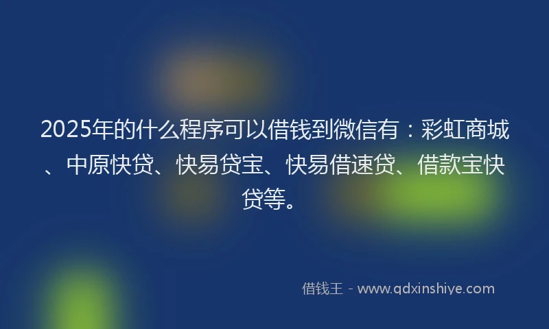 2025年的什么程序可以借钱到微信有：彩虹商城、中原快贷、快易贷宝、快易借速贷、借款宝快贷等。