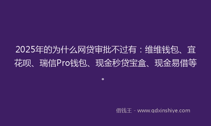 2025年的为什么网贷审批不过有：维维钱包、宜花呗、瑞信Pro钱包、现金秒贷宝盒、现金易借等。
