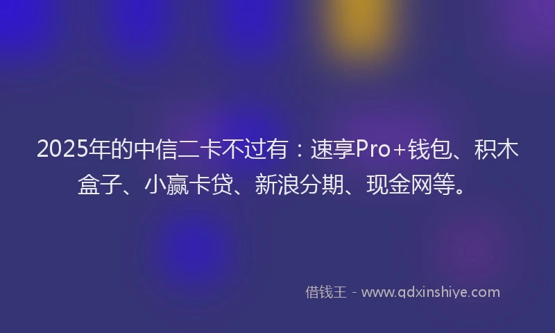 2025年的中信二卡不过有：速享Pro+钱包、积木盒子、小赢卡贷、新浪分期、现金网等。