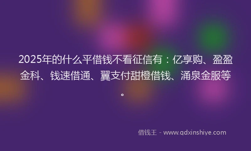 2025年的什么平借钱不看征信有：亿享购、盈盈金科、钱速借通、翼支付甜橙借钱、涌泉金服等。