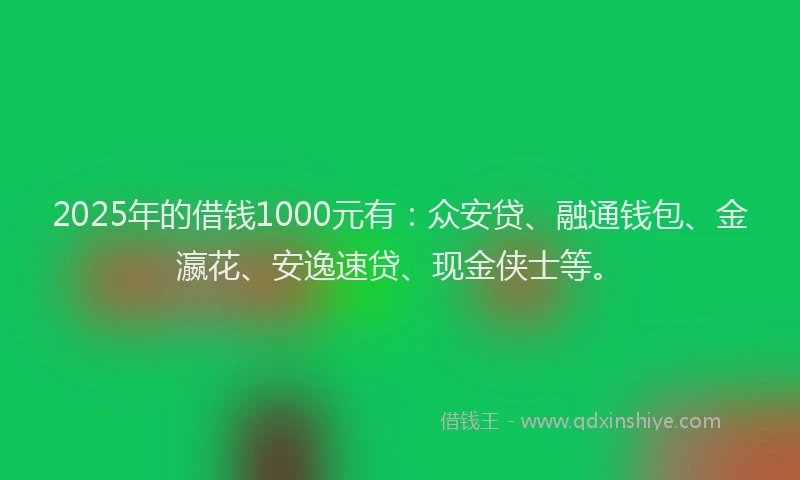 2025年的借钱1000元有：众安贷、融通钱包、金瀛花、安逸速贷、现金侠士等。