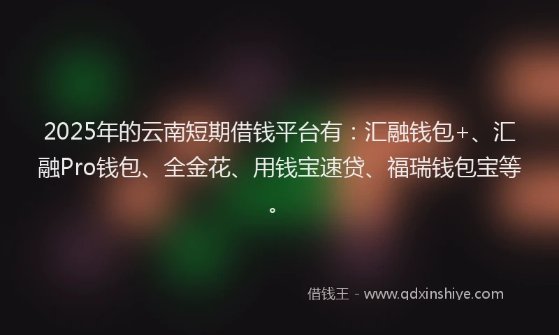 2025年的云南短期借钱平台有：汇融钱包+、汇融Pro钱包、全金花、用钱宝速贷、福瑞钱包宝等。