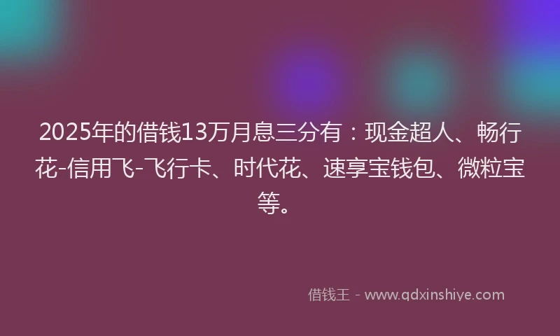 2025年的借钱13万月息三分有：现金超人、畅行花-信用飞-飞行卡、时代花、速享宝钱包、微粒宝等。