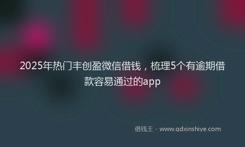 2025年热门丰创盈微信借钱，梳理5个有逾期借款容易通过的app