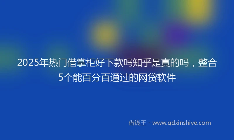 2025年热门借掌柜好下款吗知乎是真的吗，整合5个能百分百通过的网贷软件