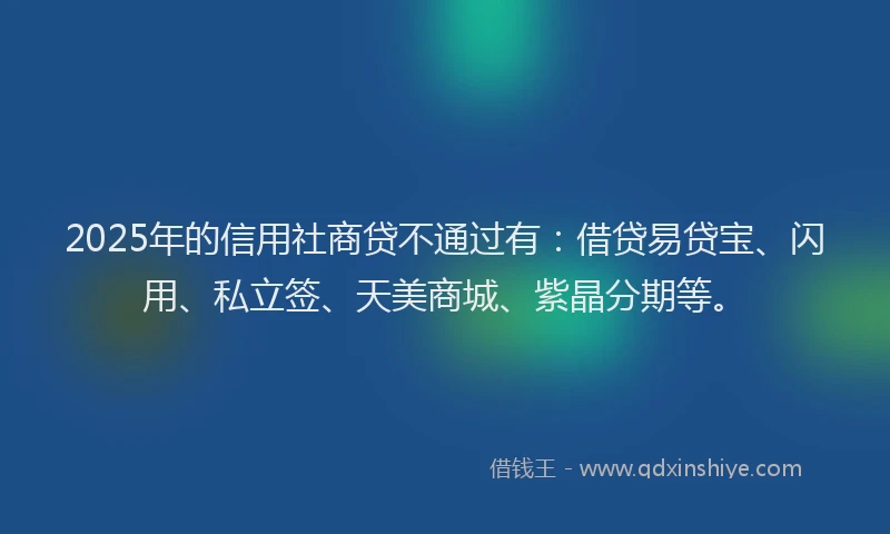 2025年的信用社商贷不通过有：借贷易贷宝、闪用、私立签、天美商城、紫晶分期等。