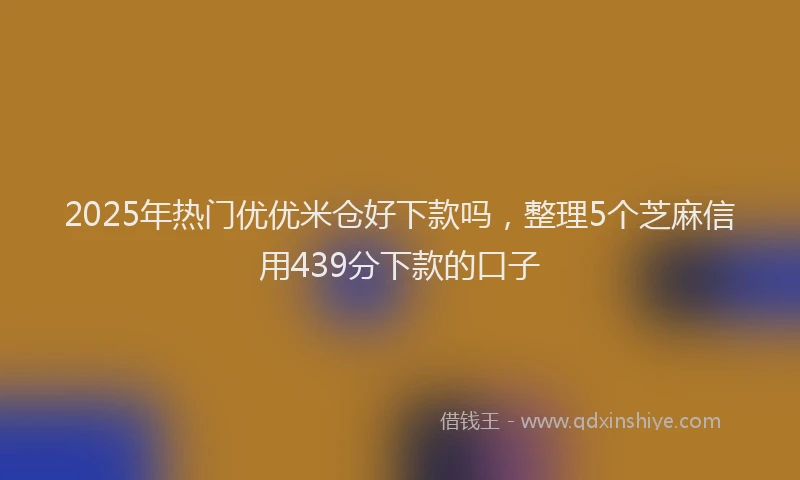 2025年热门优优米仓好下款吗，整理5个芝麻信用439分下款的口子