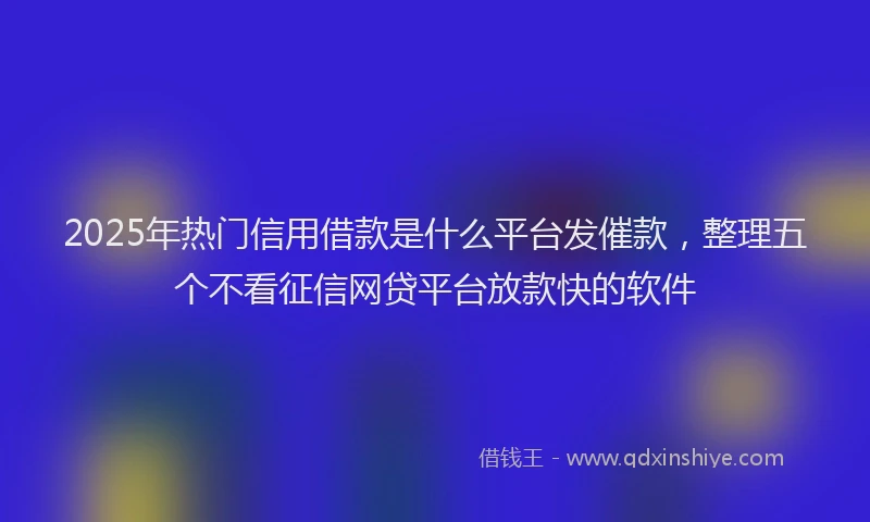 2025年热门信用借款是什么平台发催款，整理五个不看征信网贷平台放款快的软件