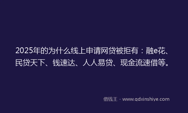 2025年的为什么线上申请网贷被拒有：融e花、民贷天下、钱速达、人人易贷、现金流速借等。
