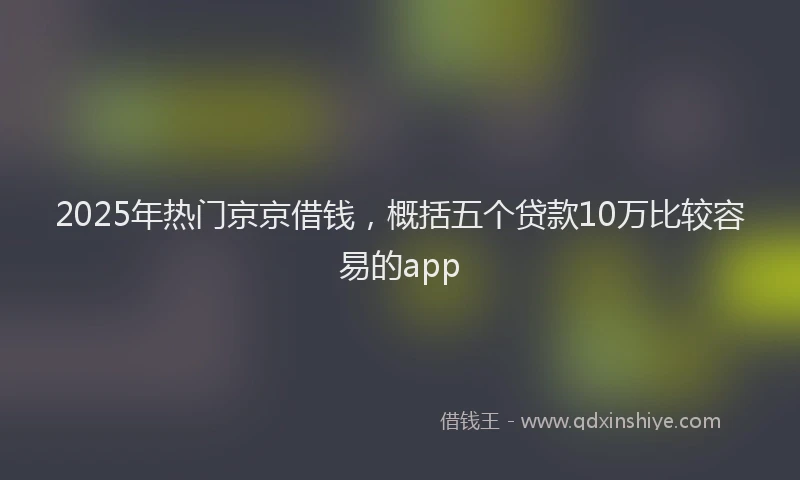 2025年热门京京借钱，概括五个贷款10万比较容易的app