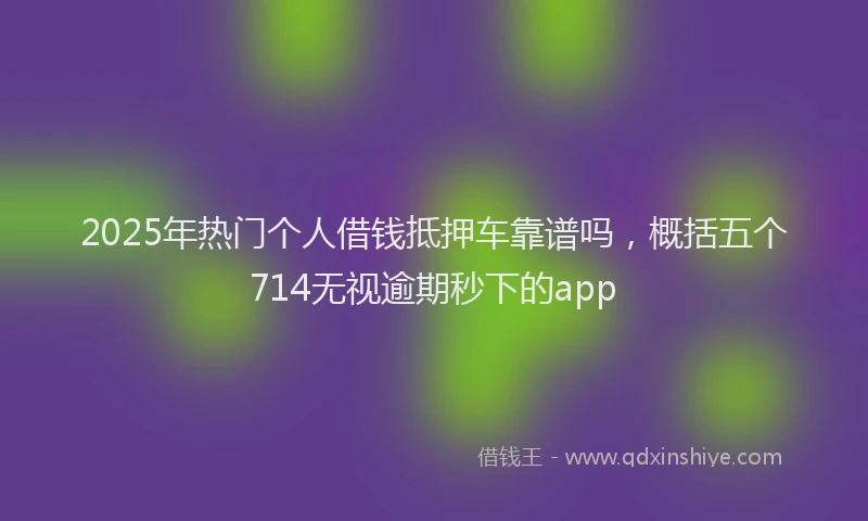 2025年热门个人借钱抵押车靠谱吗，概括五个714无视逾期秒下的app