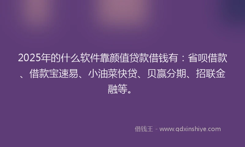 2025年的什么软件靠颜值贷款借钱有：省呗借款、借款宝速易、小油菜快贷、贝赢分期、招联金融等。