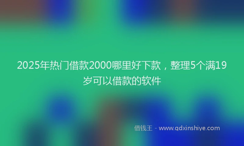 2025年热门借款2000哪里好下款，整理5个满19岁可以借款的软件