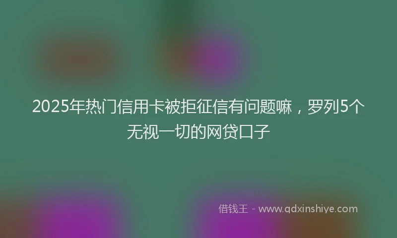 2025年热门信用卡被拒征信有问题嘛，罗列5个无视一切的网贷口子