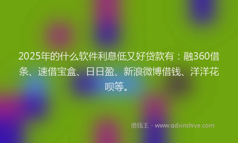 2025年的什么软件利息低又好贷款有：融360借条、速借宝盒、日日盈、新浪微博借钱、洋洋花呗等。
