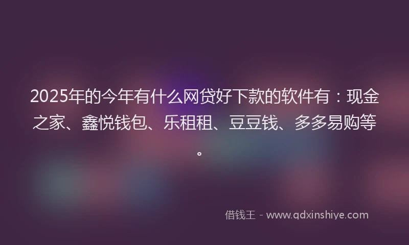 2025年的今年有什么网贷好下款的软件有：现金之家、鑫悦钱包、乐租租、豆豆钱、多多易购等。