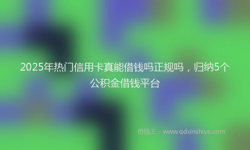 2025年热门信用卡真能借钱吗正规吗，归纳5个公积金借钱平台