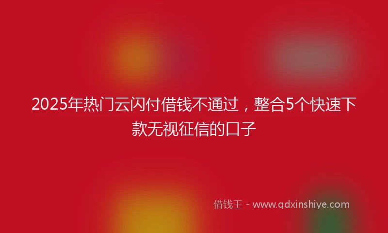 2025年热门云闪付借钱不通过，整合5个快速下款无视征信的口子