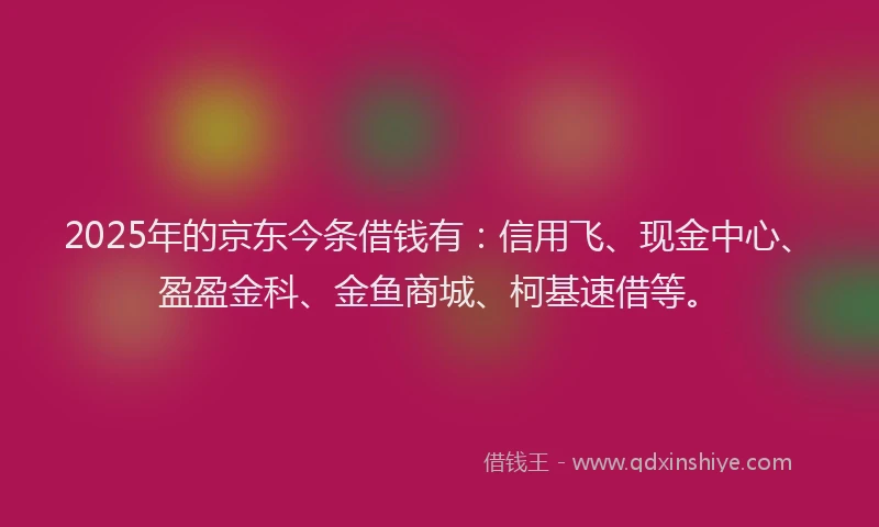 2025年的京东今条借钱有：信用飞、现金中心、盈盈金科、金鱼商城、柯基速借等。