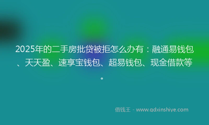 2025年的二手房批贷被拒怎么办有：融通易钱包、天天盈、速享宝钱包、超易钱包、现金借款等。