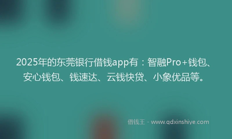 2025年的东莞银行借钱app有：智融Pro+钱包、安心钱包、钱速达、云钱快贷、小象优品等。