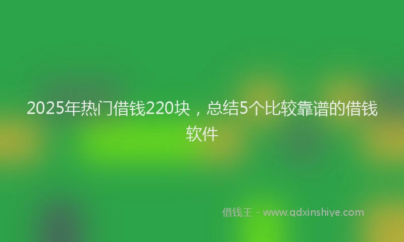 2025年热门借钱220块，总结5个比较靠谱的借钱软件