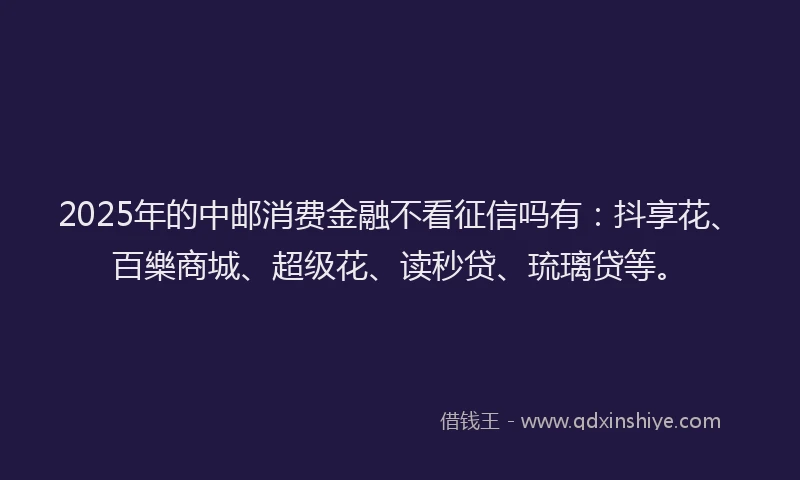 2025年的中邮消费金融不看征信吗有：抖享花、百樂商城、超级花、读秒贷、琉璃贷等。
