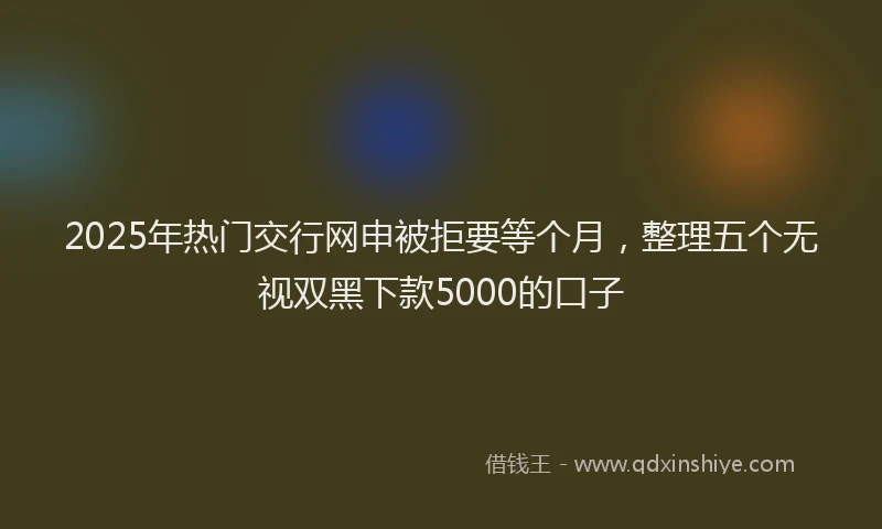 2025年热门交行网申被拒要等个月，整理五个无视双黑下款5000的口子
