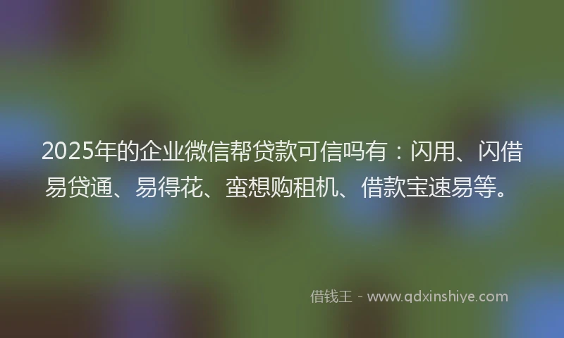2025年的企业微信帮贷款可信吗有：闪用、闪借易贷通、易得花、蛮想购租机、借款宝速易等。