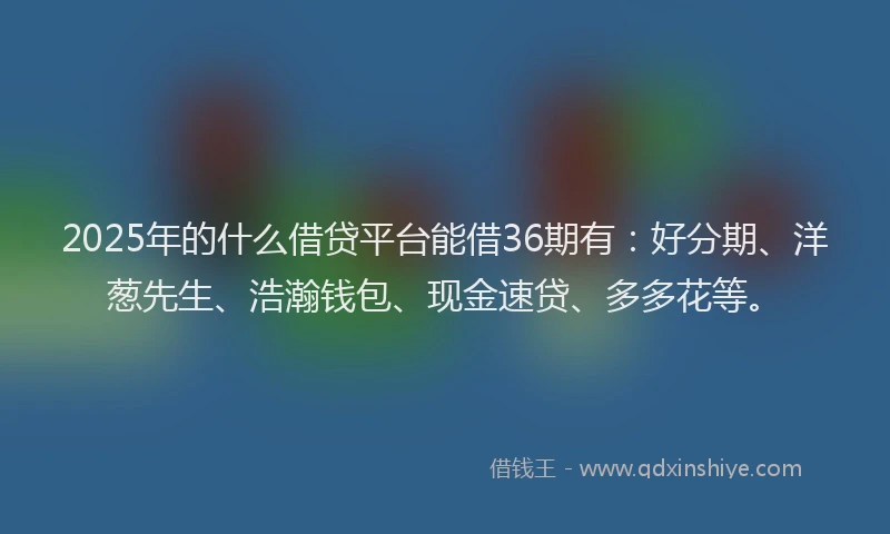 2025年的什么借贷平台能借36期有：好分期、洋葱先生、浩瀚钱包、现金速贷、多多花等。