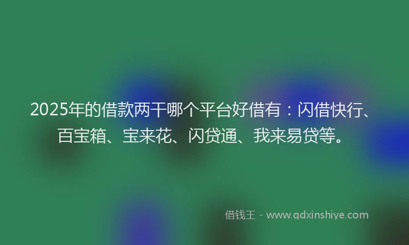 2025年的借款两干哪个平台好借有：闪借快行、百宝箱、宝来花、闪贷通、我来易贷等。