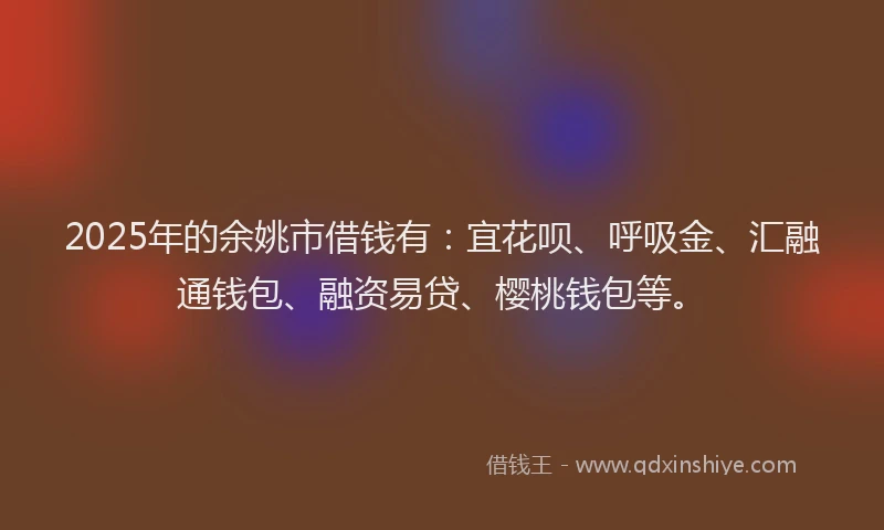 2025年的余姚市借钱有：宜花呗、呼吸金、汇融通钱包、融资易贷、樱桃钱包等。