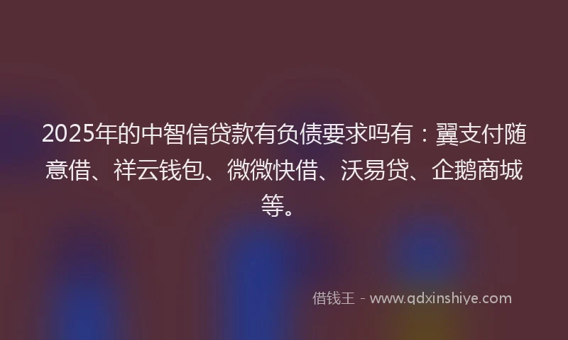 2025年的中智信贷款有负债要求吗有：翼支付随意借、祥云钱包、微微快借、沃易贷、企鹅商城等。