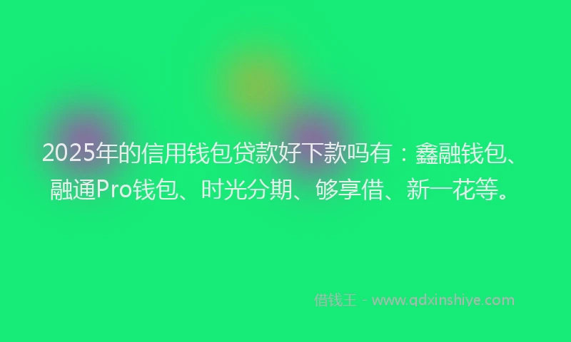 2025年的信用钱包贷款好下款吗有：鑫融钱包、融通Pro钱包、时光分期、够享借、新一花等。