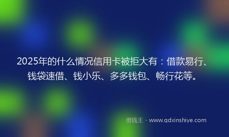 2025年的什么情况信用卡被拒大有：借款易行、钱袋速借、钱小乐、多多钱包、畅行花等。