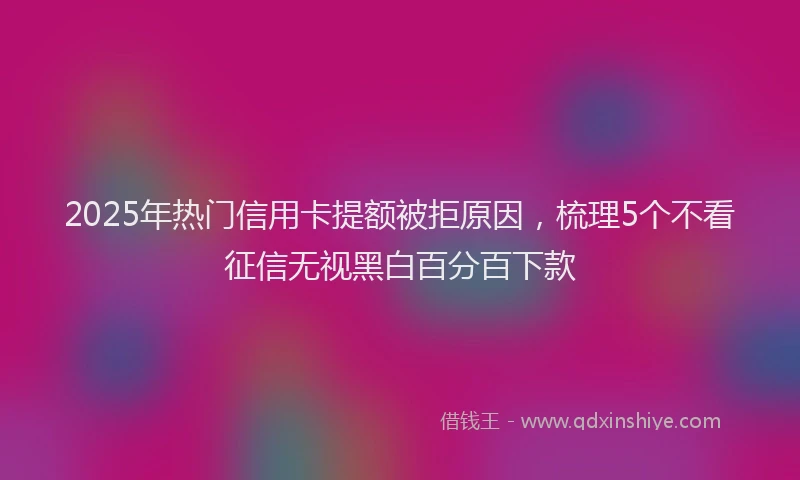 2025年热门信用卡提额被拒原因，梳理5个不看征信无视黑白百分百下款