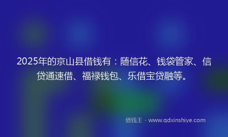 2025年的京山县借钱有：随信花、钱袋管家、信贷通速借、福禄钱包、乐借宝贷融等。