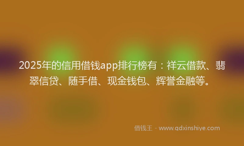 2025年的信用借钱app排行榜有：祥云借款、翡翠信贷、随手借、现金钱包、辉誉金融等。