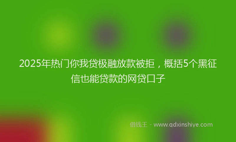 2025年热门你我贷极融放款被拒，概括5个黑征信也能贷款的网贷口子