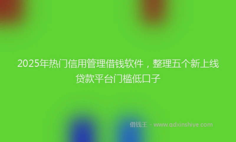 2025年热门信用管理借钱软件，整理五个新上线贷款平台门槛低口子