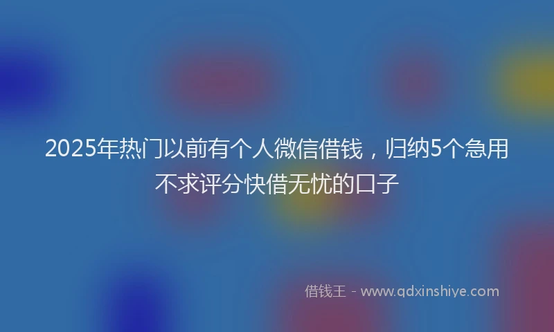 2025年热门以前有个人微信借钱，归纳5个急用不求评分快借无忧的口子