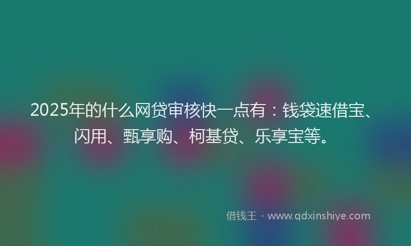 2025年的什么网贷审核快一点有：钱袋速借宝、闪用、甄享购、柯基贷、乐享宝等。