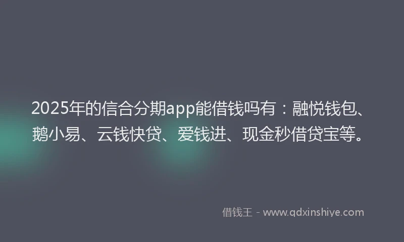 2025年的信合分期app能借钱吗有：融悦钱包、鹅小易、云钱快贷、爱钱进、现金秒借贷宝等。